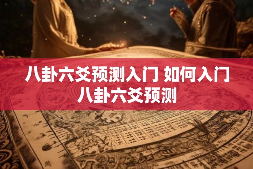 八卦六爻预测入门 如何入门八卦六爻预测 八卦六爻预测入门 如何入门八卦六爻预测