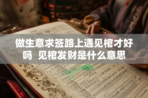 做生意求签路上遇见棺才好吗 见棺发财是什么意思 做生意求签路上遇见棺才好吗 见棺发财是什么意思