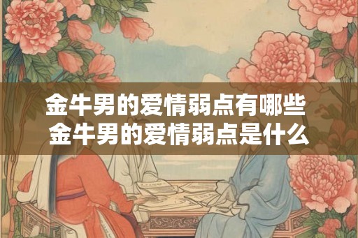 金牛男的爱情弱点有哪些 金牛男的爱情弱点是什么 金牛男的爱情弱点有哪些 金牛男的爱情弱点是什么
