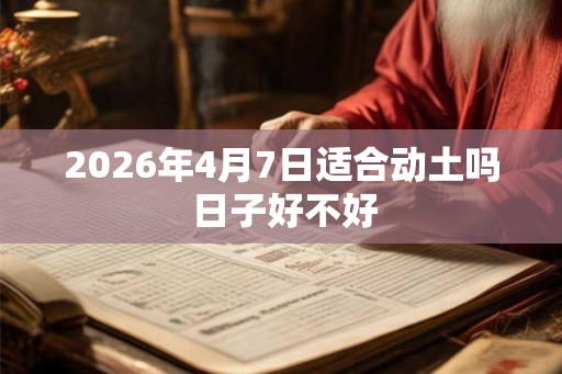2026年4月7日适合动土吗 日子好不好
