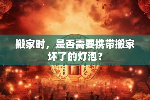 搬家时,是否需要携带搬家坏了的灯泡? 搬家时,是否需要携带搬家坏了的灯泡?