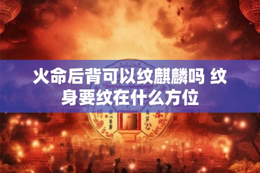 火命后背可以纹麒麟吗 纹身要纹在什么方位