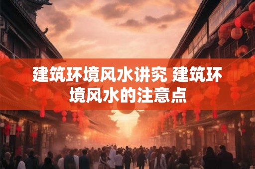 建筑环境风水讲究 建筑环境风水的注意点