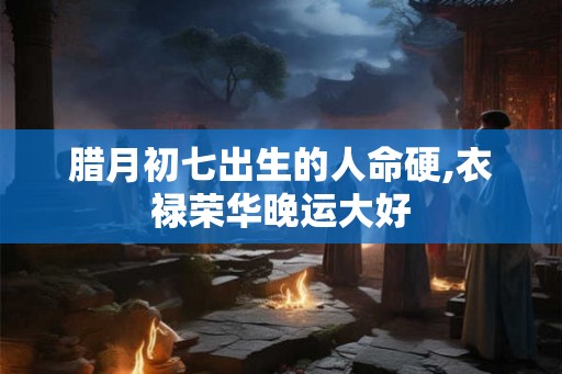腊月初七出生的人命硬,衣禄荣华晚运大好