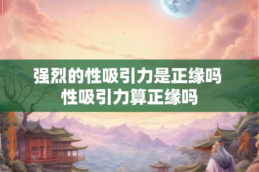 强烈的性吸引力是正缘吗 性吸引力算正缘吗 强烈的性吸引力是正缘吗 性吸引力算正缘吗