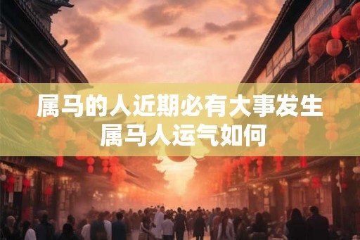 属马的人近期必有大事发生 属马人运气如何