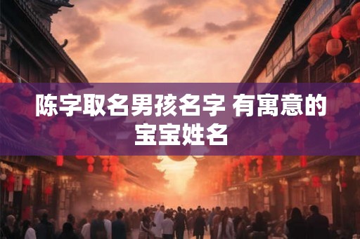 陈字取名男孩名字 有寓意的宝宝姓名