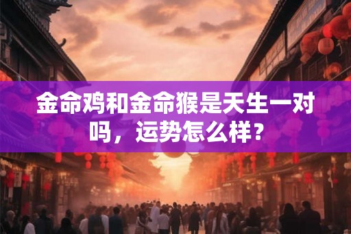 金命鸡和金命猴是天生一对吗，运势怎么样？