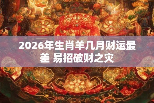 2026年生肖羊几月财运最差 易招破财之灾 2026年生肖羊几月财运最差 易招破财之灾