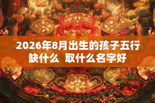 2026年8月出生的孩子五行缺什么  取什么名字好