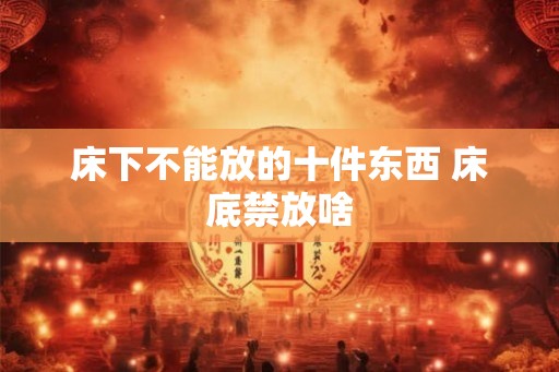 床下不能放的十件东西 床底禁放啥 床下不能放的十件东西 床底禁放啥