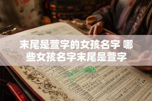 末尾是萱字的女孩名字 哪些女孩名字末尾是萱字 末尾是萱字的女孩名字 哪些女孩名字末尾是萱字