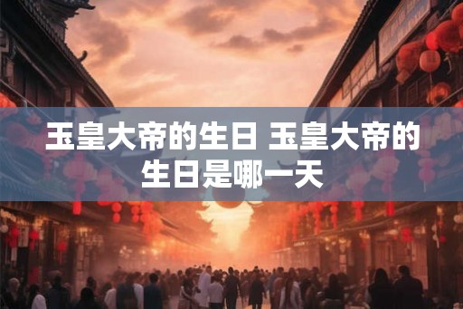 玉皇大帝的生日 玉皇大帝的生日是哪一天