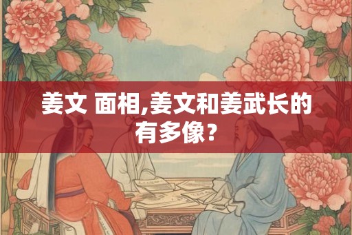 姜文 面相,姜文和姜武长的有多像？