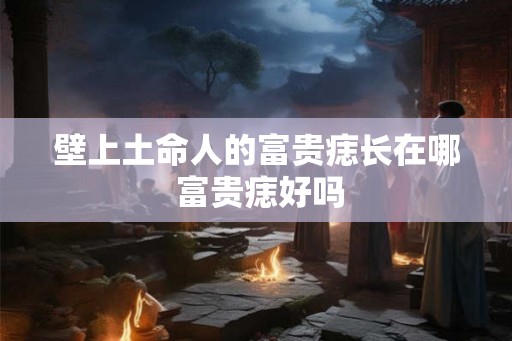 壁上土命人的富贵痣长在哪 富贵痣好吗