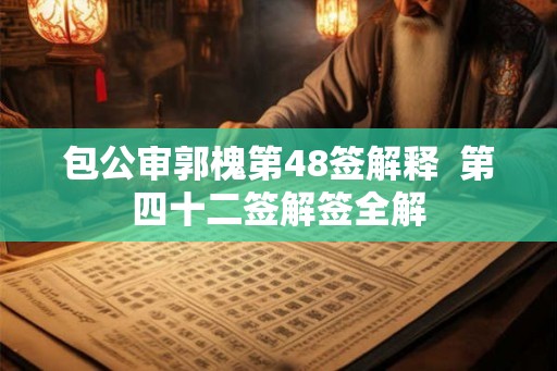 包公审郭槐第48签解释 第四十二签解签全解 包公审郭槐第48签解释 第四十二签解签全解