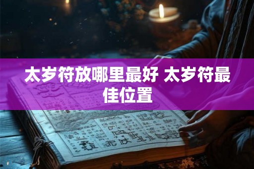 太岁符放哪里最好 太岁符最佳位置 太岁符放哪里最好 太岁符最佳位置