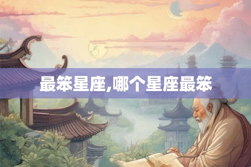 最笨星座,哪个星座最笨 最笨星座,哪个星座最笨
