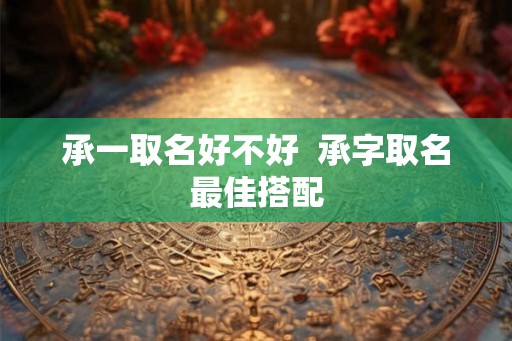 承一取名好不好 承字取名最佳搭配 承一取名好不好 承字取名最佳搭配