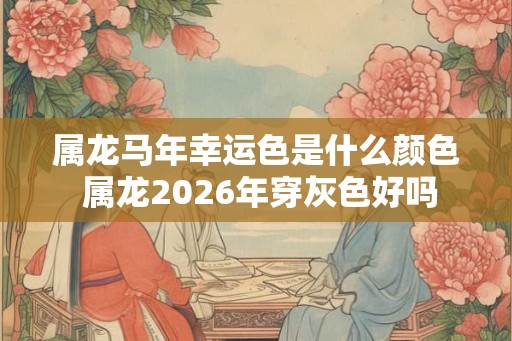 属龙马年幸运色是什么颜色 属龙2026年穿灰色好吗