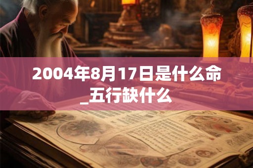 2004年8月17日是什么命_五行缺什么 2004年8月17日是什么命_五行缺什么