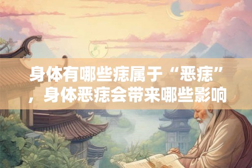 身体有哪些痣属于“恶痣”，身体恶痣会带来哪些影响？