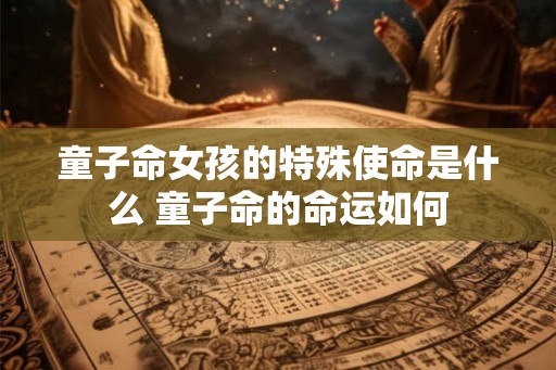 童子命女孩的特殊使命是什么 童子命的命运如何