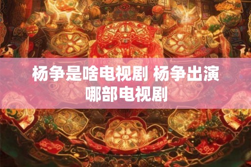 杨争是啥电视剧 杨争出演哪部电视剧
