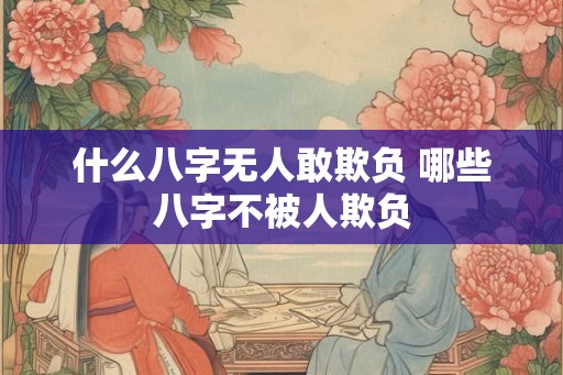 什么八字无人敢欺负 哪些八字不被人欺负