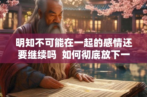 明知不可能在一起的感情还要继续吗  如何彻底放下一段感情