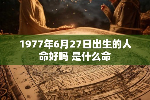1977年6月27日出生的人命好吗 是什么命
