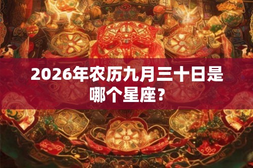 2026年农历九月三十日是哪个星座？