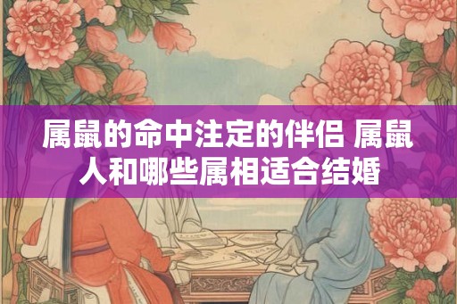 属鼠的命中注定的伴侣 属鼠人和哪些属相适合结婚 属鼠的命中注定的伴侣 属鼠人和哪些属相适合结婚