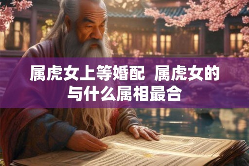 属虎女上等婚配  属虎女的与什么属相最合