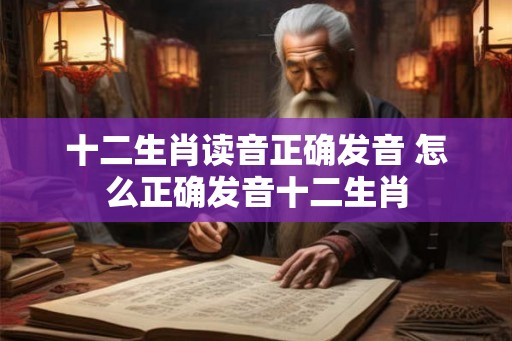 十二生肖读音正确发音 怎么正确发音十二生肖
