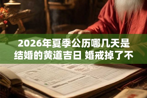 2026年夏季公历哪几天是结婚的黄道吉日 婚戒掉了不吉利吗