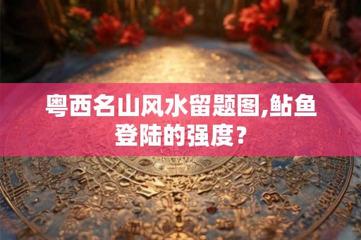 粤西名山风水留题图,鲇鱼登陆的强度？
