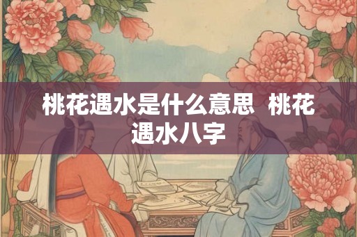 桃花遇水是什么意思  桃花遇水八字