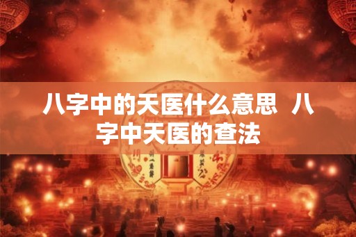 八字中的天医什么意思  八字中天医的查法