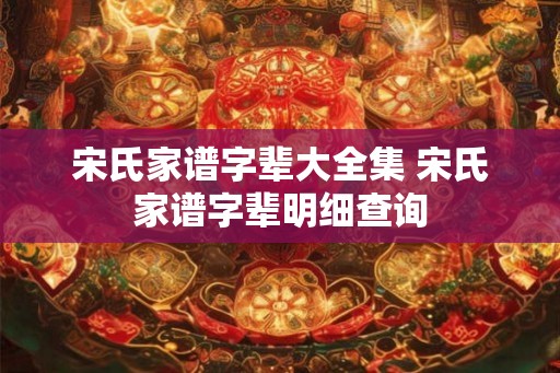 宋氏家谱字辈大全集 宋氏家谱字辈明细查询