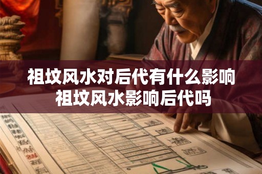 祖坟风水对后代有什么影响 祖坟风水影响后代吗