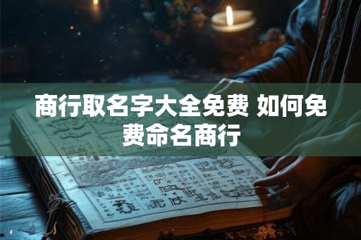 商行取名字大全免费 如何免费命名商行 商行取名字大全免费 如何免费命名商行