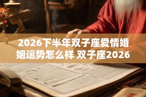2026下半年双子座爱情婚姻运势怎么样 双子座2026感情运势详解