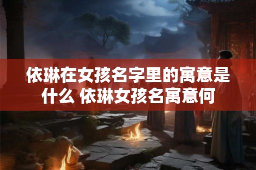 依琳在女孩名字里的寓意是什么 依琳女孩名寓意何