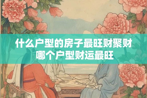 什么户型的房子最旺财聚财 哪个户型财运最旺