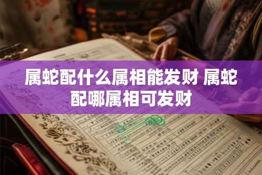 属蛇配什么属相能发财 属蛇配哪属相可发财