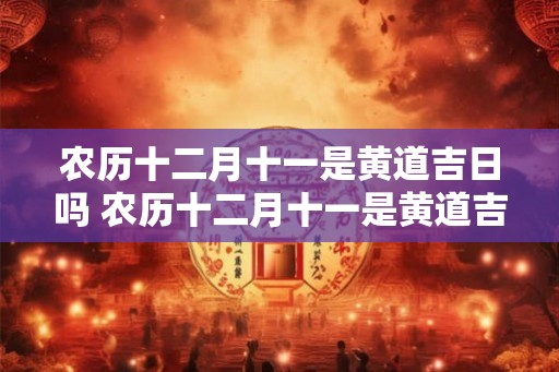农历十二月十一是黄道吉日吗 农历十二月十一是黄道吉日吗