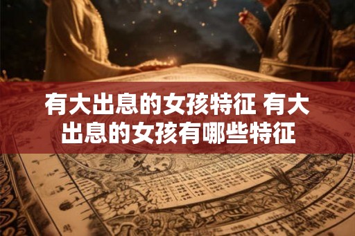 有大出息的女孩特征 有大出息的女孩有哪些特征 有大出息的女孩特征 有大出息的女孩有哪些特征