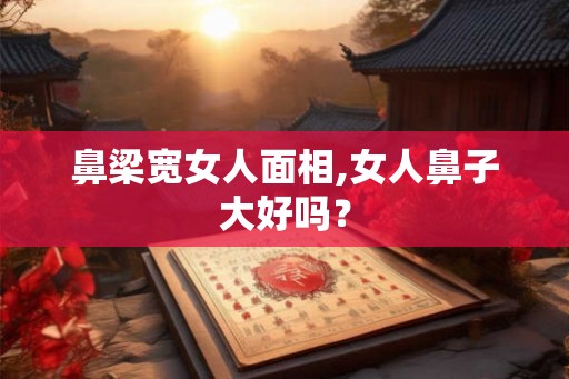 鼻梁宽女人面相,女人鼻子大好吗？