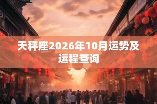 天秤座2026年10月运势及运程查询 天秤座2026年10月运势及运程查询
